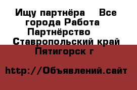 Ищу партнёра  - Все города Работа » Партнёрство   . Ставропольский край,Пятигорск г.